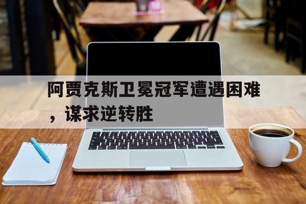阿贾克斯卫冕冠军遭遇困难，谋求逆转胜